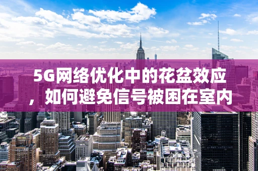 5G网络优化中的花盆效应，如何避免信号被困在室内？