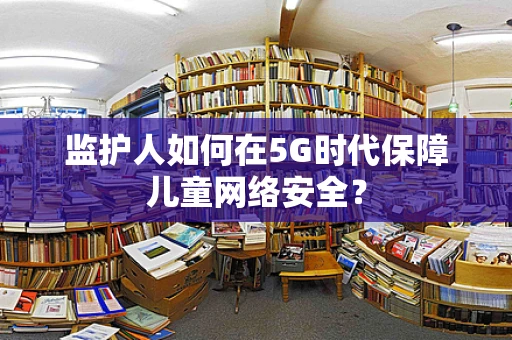 监护人如何在5G时代保障儿童网络安全？