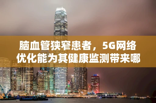 脑血管狭窄患者，5G网络优化能为其健康监测带来哪些创新应用？