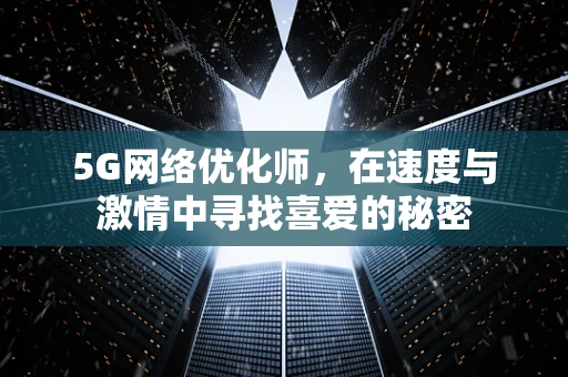 5G网络优化师，在速度与激情中寻找喜爱的秘密