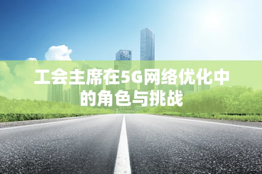 工会主席在5G网络优化中的角色与挑战