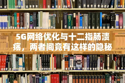 5G网络优化与十二指肠溃疡，两者间竟有这样的隐秘联系？