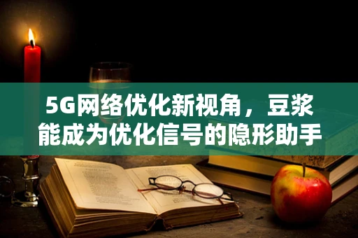 5G网络优化新视角，豆浆能成为优化信号的隐形助手吗？