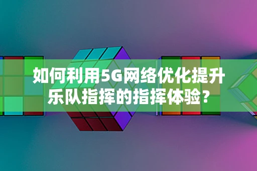 如何利用5G网络优化提升乐队指挥的指挥体验？