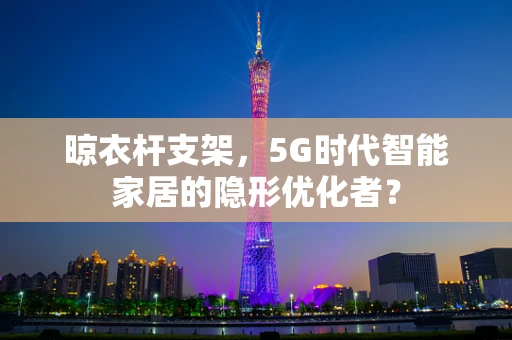 晾衣杆支架，5G时代智能家居的隐形优化者？