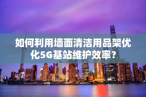 如何利用墙面清洁用品架优化5G基站维护效率？