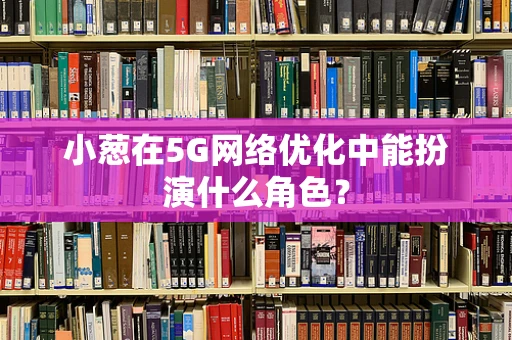 小葱在5G网络优化中能扮演什么角色？