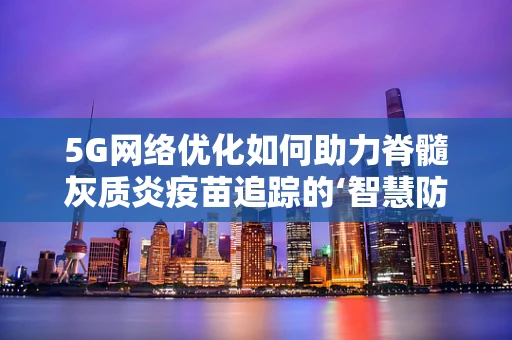 5G网络优化如何助力脊髓灰质炎疫苗追踪的‘智慧防疫’？